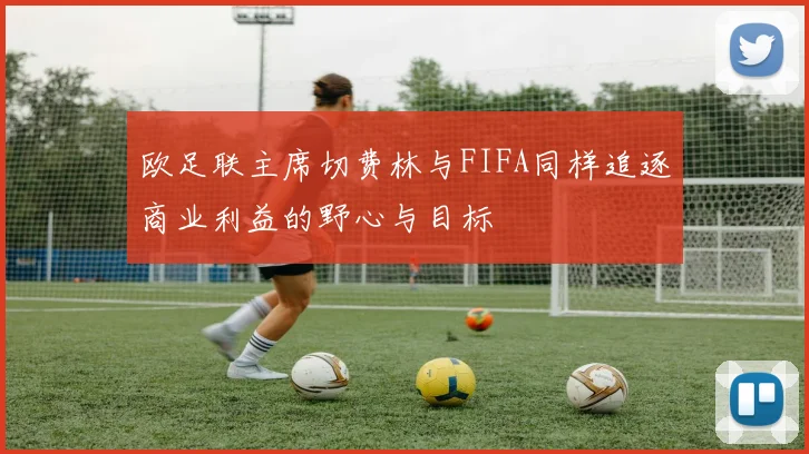 欧足联主席切费林与FIFA同样追逐商业利益的野心与目标
