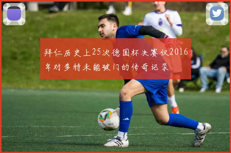 拜仁历史上25次德国杯决赛仅2016年对多特未能破门的传奇记录