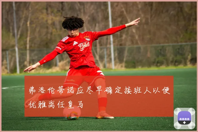 弗洛伦蒂诺应尽早确定接班人以便优雅离任皇马