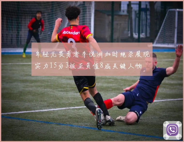 年轻无畏勇者李悦洲加时绝杀展现实力15分3板正负值8成关键人物