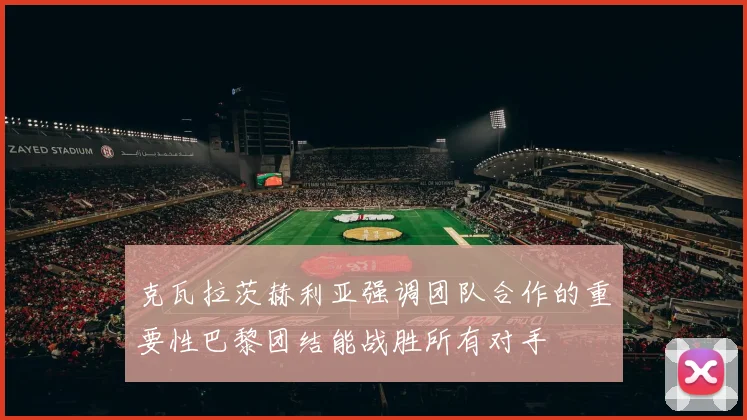 克瓦拉茨赫利亚强调团队合作的重要性巴黎团结能战胜所有对手