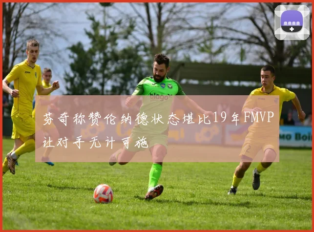 芬奇称赞伦纳德状态堪比19年FMVP让对手无计可施