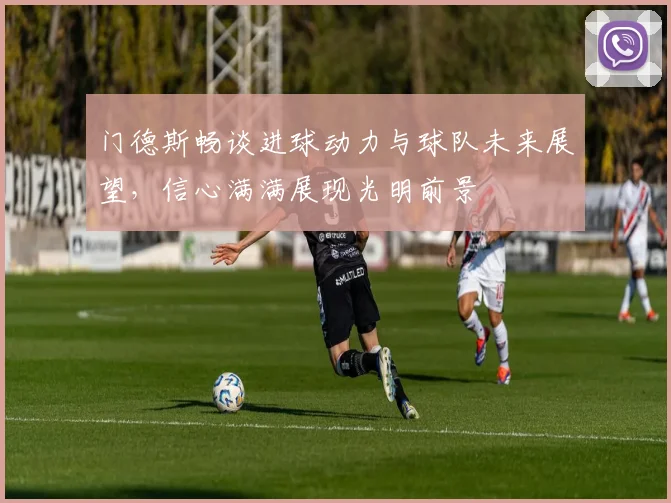 门德斯畅谈进球动力与球队未来展望，信心满满展现光明前景