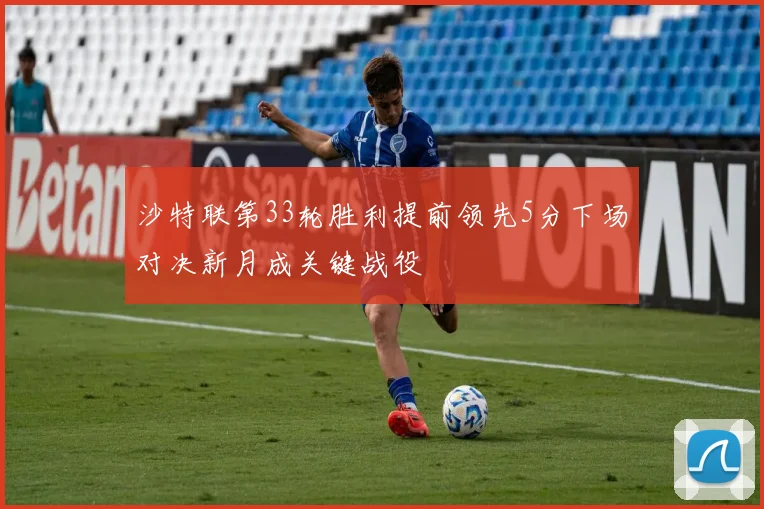 沙特联第33轮胜利提前领先5分下场对决新月成关键战役