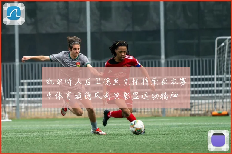 凯尔特人后卫德里克怀特荣获本赛季体育道德风尚奖彰显运动精神