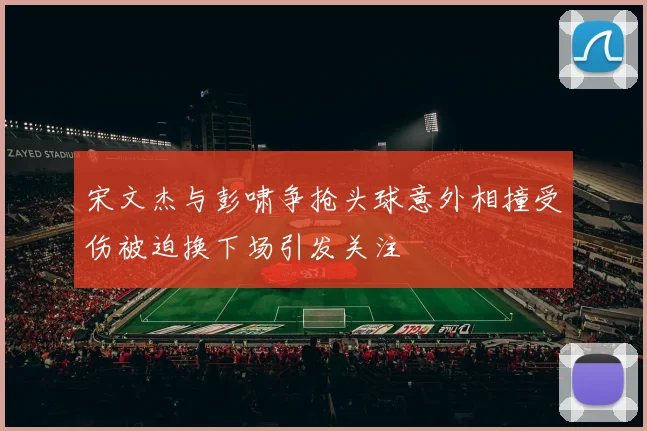 宋文杰与彭啸争抢头球意外相撞受伤被迫换下场引发关注