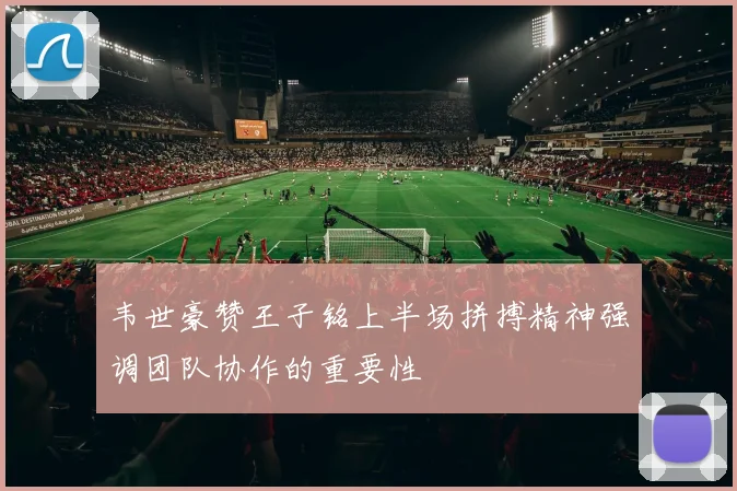 韦世豪赞王子铭上半场拼搏精神强调团队协作的重要性