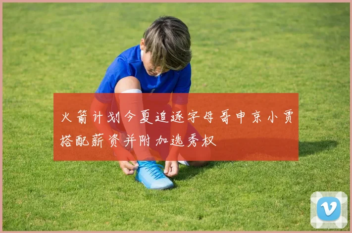 火箭计划今夏追逐字母哥申京小贾搭配薪资并附加选秀权