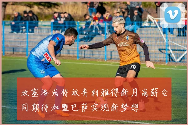 坎塞洛或将放弃利雅得新月高薪合同期待加盟巴萨实现新梦想
