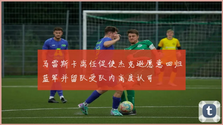 马雷斯卡离任促使杰克逊愿意回归蓝军并留队受队内高度认可