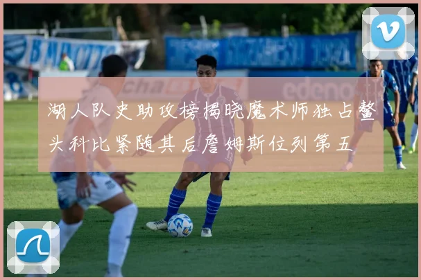 湖人队史助攻榜揭晓魔术师独占鳌头科比紧随其后詹姆斯位列第五