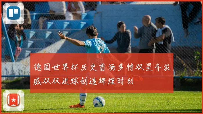 德国世界杯历史首场多特双星齐发威双双进球创造辉煌时刻