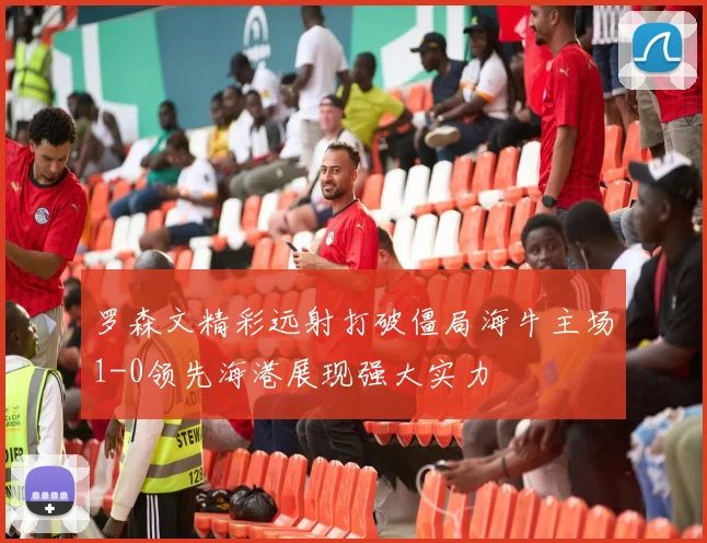 罗森文精彩远射打破僵局海牛主场1-0领先海港展现强大实力