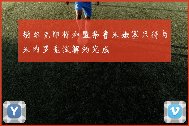 胡尔克即将加盟弗鲁米嫩塞只待与米内罗竞技解约完成