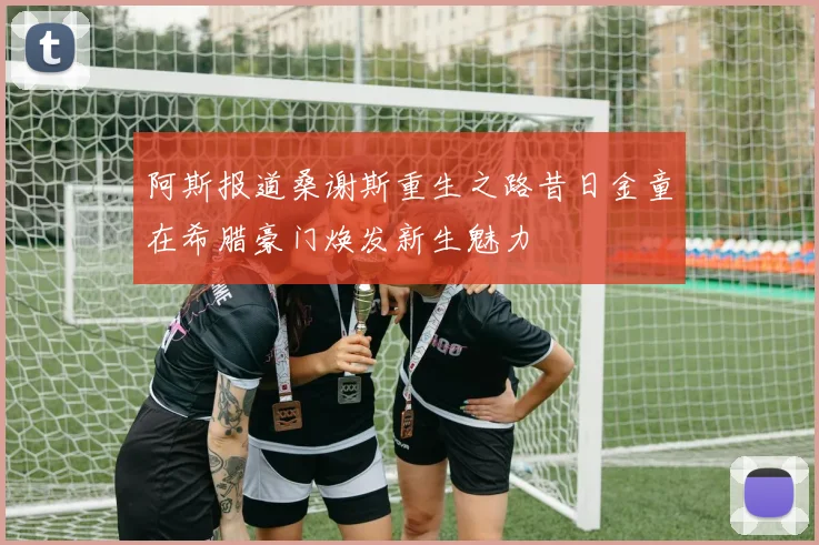 阿斯报道桑谢斯重生之路昔日金童在希腊豪门焕发新生魅力