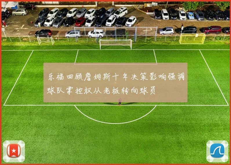 乐福回顾詹姆斯十年决策影响强调球队掌控权从老板转向球员